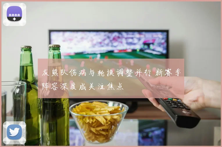 灰熊队伤病与轮换调整并行 新赛季阵容深度成关注焦点