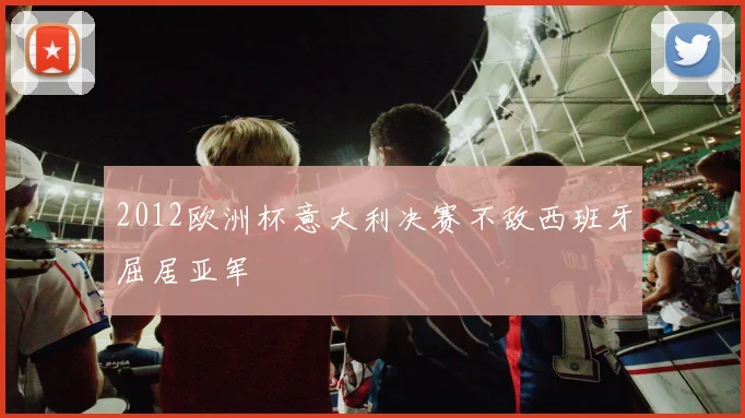 2012欧洲杯意大利决赛不敌西班牙屈居亚军
