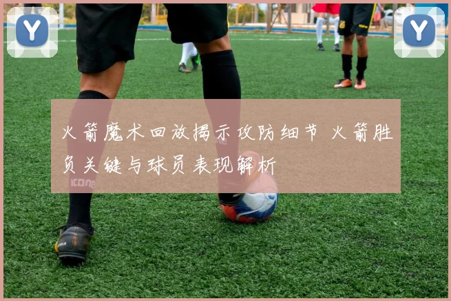 火箭魔术回放揭示攻防细节 火箭胜负关键与球员表现解析
