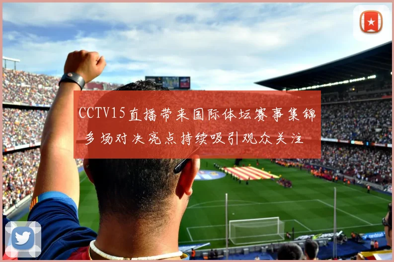CCTV15直播带来国际体坛赛事集锦 多场对决亮点持续吸引观众关注
