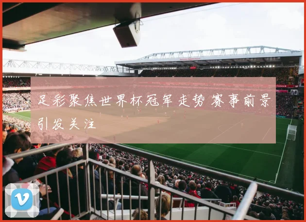 足彩聚焦世界杯冠军走势 赛事前景引发关注