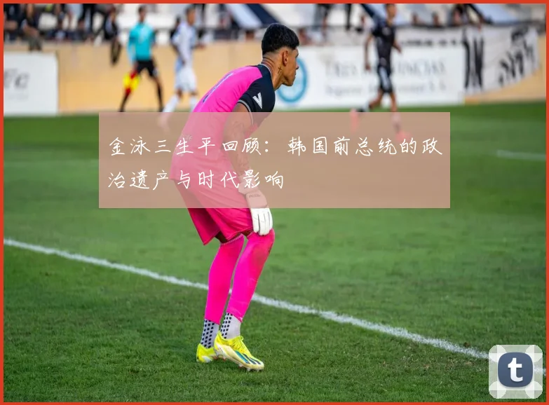 金泳三生平回顾：韩国前总统的政治遗产与时代影响
