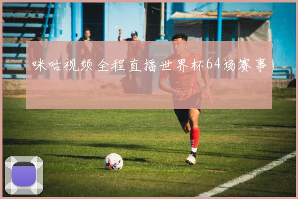 咪咕视频全程直播世界杯64场赛事
